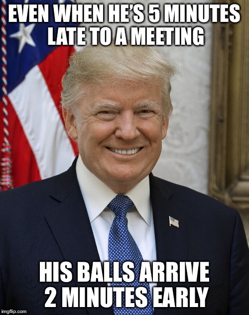 Finally, a Republican POTUS with ballz!! | EVEN WHEN HE’S 5 MINUTES LATE TO A MEETING; HIS BALLS ARRIVE 2 MINUTES EARLY | image tagged in finally a republican potus with ballz!! | made w/ Imgflip meme maker