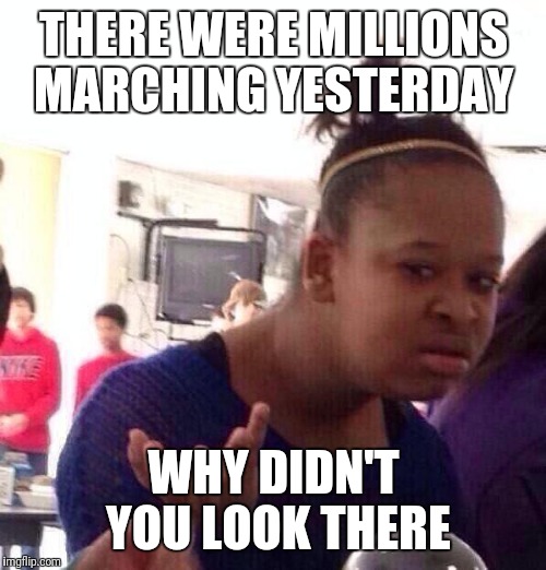 Black Girl Wat Meme | THERE WERE MILLIONS MARCHING YESTERDAY WHY DIDN'T YOU LOOK THERE | image tagged in memes,black girl wat | made w/ Imgflip meme maker