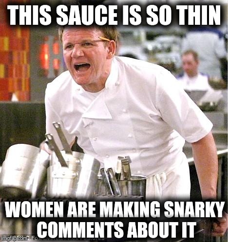 Chef Gordon Ramsay Meme | THIS SAUCE IS SO THIN; WOMEN ARE MAKING SNARKY COMMENTS ABOUT IT | image tagged in memes,chef gordon ramsay,dieting | made w/ Imgflip meme maker