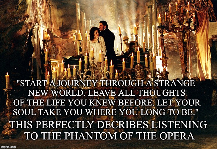 Music of the Night | "START A JOURNEY THROUGH A STRANGE NEW WORLD.
LEAVE ALL THOUGHTS OF THE LIFE YOU KNEW BEFORE.
LET YOUR SOUL TAKE YOU WHERE YOU LONG TO BE."; THIS PERFECTLY DECRIBES LISTENING TO THE PHANTOM OF THE OPERA | image tagged in phantom of the opera,phantom,musical,music,opera | made w/ Imgflip meme maker