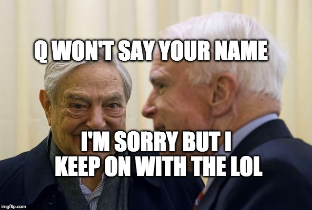 McCain Soros | Q WON'T SAY YOUR NAME; I'M SORRY BUT I KEEP ON WITH THE LOL | image tagged in mccain soros | made w/ Imgflip meme maker