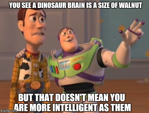 X, X Everywhere Meme | YOU SEE A DINOSAUR BRAIN IS A SIZE OF WALNUT; BUT THAT DOESN'T MEAN YOU ARE MORE INTELLIGENT AS THEM | image tagged in memes,x x everywhere | made w/ Imgflip meme maker