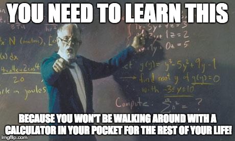 math teacher  | YOU NEED TO LEARN THIS; BECAUSE YOU WON'T BE WALKING AROUND WITH A CALCULATOR IN YOUR POCKET FOR THE REST OF YOUR LIFE! | image tagged in math teacher | made w/ Imgflip meme maker