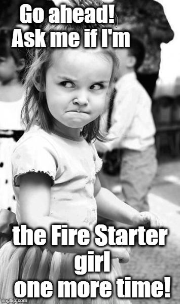 Angry Toddler | Go ahead!  Ask me if I'm; the Fire Starter girl one more time! | image tagged in memes,angry toddler | made w/ Imgflip meme maker