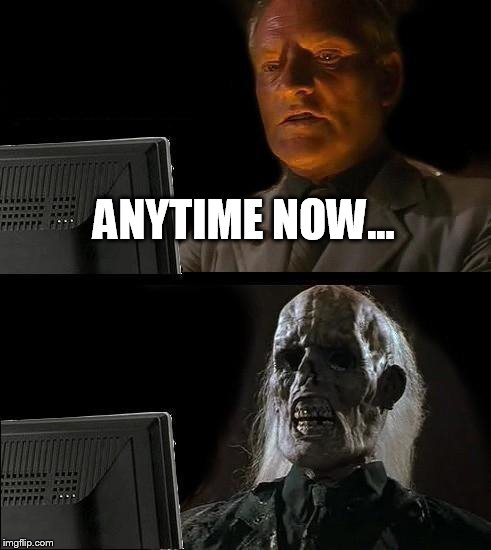I'll Just Wait Here Meme | ANYTIME NOW... | image tagged in memes,ill just wait here | made w/ Imgflip meme maker