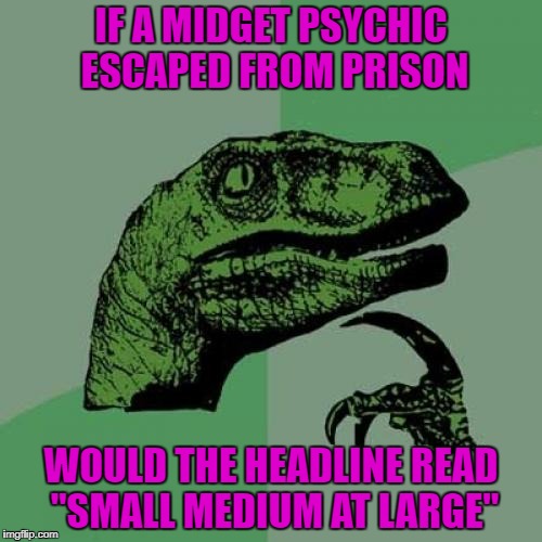 Philosoraptor Meme |  IF A MIDGET PSYCHIC ESCAPED FROM PRISON; WOULD THE HEADLINE READ "SMALL MEDIUM AT LARGE" | image tagged in memes,philosoraptor,psychic,funny,midget,flashback | made w/ Imgflip meme maker