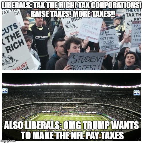 LIBERALS: TAX THE RICH! TAX CORPORATIONS!  RAISE TAXES! MORE TAXES!! ALSO LIBERALS: OMG TRUMP WANTS TO MAKE THE NFL PAY TAXES | image tagged in liberal hypocrisy,hypocrisy | made w/ Imgflip meme maker