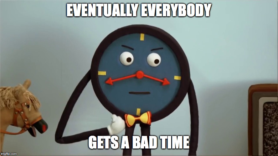 EVENTUALLY EVERYBODY GETS A BAD TIME | made w/ Imgflip meme maker