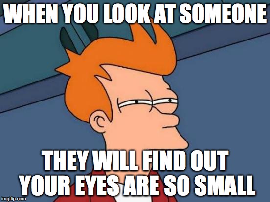 Futurama Fry | WHEN YOU LOOK AT SOMEONE; THEY WILL FIND OUT YOUR EYES ARE SO SMALL | image tagged in memes,futurama fry | made w/ Imgflip meme maker