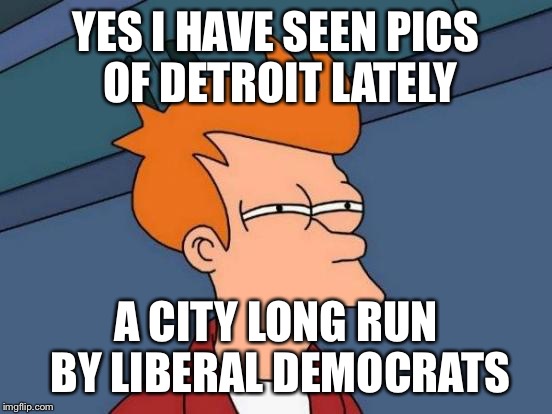 Futurama Fry Meme | YES I HAVE SEEN PICS OF DETROIT LATELY A CITY LONG RUN BY LIBERAL DEMOCRATS | image tagged in memes,futurama fry | made w/ Imgflip meme maker