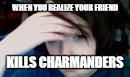 WHEN YOU REALIZE YOUR FRIEND; KILLS CHARMANDERS | image tagged in face palm | made w/ Imgflip meme maker