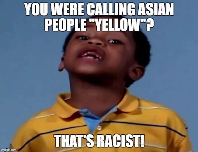 That's racist! | YOU WERE CALLING ASIAN PEOPLE "YELLOW"? THAT'S RACIST! | image tagged in that's racist,yellow,asian people,asians | made w/ Imgflip meme maker