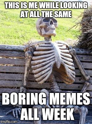 I'm kidding... Don't hate me <3 | THIS IS ME WHILE LOOKING AT ALL THE SAME; BORING MEMES ALL WEEK | image tagged in memes,waiting skeleton | made w/ Imgflip meme maker