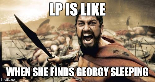 Sparta Leonidas Meme | LP IS LIKE; WHEN SHE FINDS GEORGY SLEEPING | image tagged in memes,sparta leonidas | made w/ Imgflip meme maker