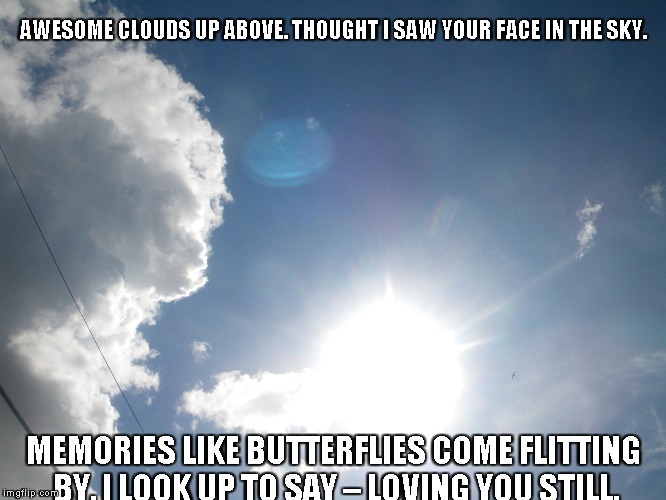 Awesome Clouds | AWESOME CLOUDS UP ABOVE. THOUGHT I SAW YOUR FACE IN THE SKY. MEMORIES LIKE BUTTERFLIES COME FLITTING BY, I LOOK UP TO SAY – LOVING YOU STILL. | image tagged in clouds,sky,memories,faces,butterflies,love | made w/ Imgflip meme maker