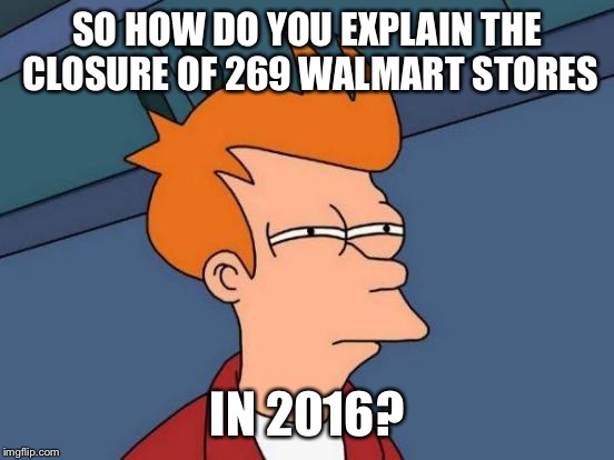 Futurama Fry Meme | SO HOW DO YOU EXPLAIN THE CLOSURE OF 269 WALMART STORES IN 2016? | image tagged in memes,futurama fry | made w/ Imgflip meme maker