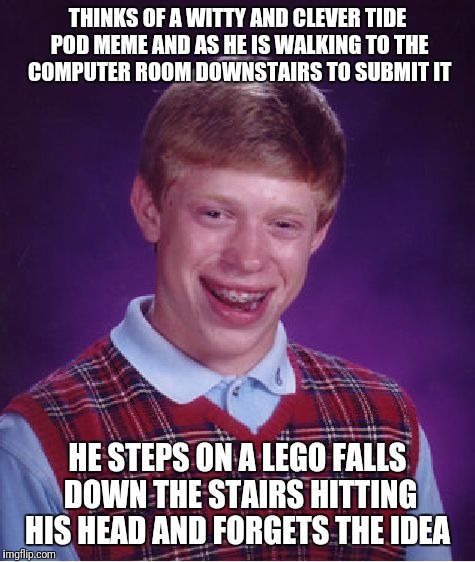 Bad Luck Brian Meme | THINKS OF A WITTY AND CLEVER TIDE POD MEME AND AS HE IS WALKING TO THE COMPUTER ROOM DOWNSTAIRS TO SUBMIT IT; HE STEPS ON A LEGO FALLS DOWN THE STAIRS HITTING HIS HEAD AND FORGETS THE IDEA | image tagged in memes,bad luck brian | made w/ Imgflip meme maker