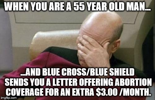 WTF Blue Cross/Blue Shield ?? | WHEN YOU ARE A 55 YEAR OLD MAN... ...AND BLUE CROSS/BLUE SHIELD SENDS YOU A LETTER OFFERING ABORTION COVERAGE FOR AN EXTRA $3.00 /MONTH. | image tagged in memes,captain picard facepalm | made w/ Imgflip meme maker