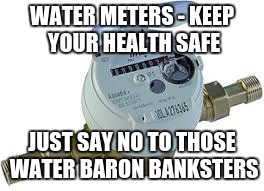 Water Meters Just Say No | WATER METERS - KEEP YOUR HEALTH SAFE; JUST SAY NO TO THOSE WATER BARON BANKSTERS | image tagged in water meters just say no | made w/ Imgflip meme maker