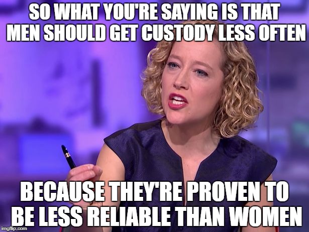 SO WHAT YOU'RE SAYING IS THAT MEN SHOULD GET CUSTODY LESS OFTEN; BECAUSE THEY'RE PROVEN TO BE LESS RELIABLE THAN WOMEN | made w/ Imgflip meme maker