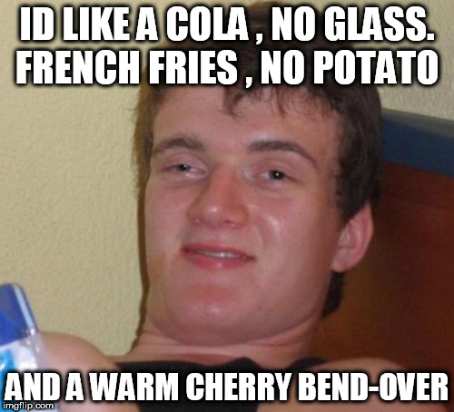 10 Guy Meme | ID LIKE A COLA , NO GLASS. FRENCH FRIES , NO POTATO; AND A WARM CHERRY BEND-OVER | image tagged in memes,10 guy | made w/ Imgflip meme maker