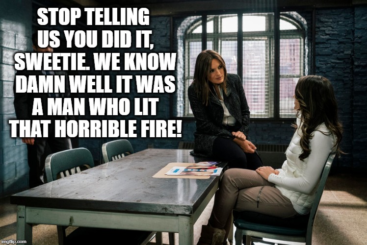 STOP TELLING US YOU DID IT, SWEETIE. WE KNOW DAMN WELL IT WAS A MAN WHO LIT THAT HORRIBLE FIRE! | made w/ Imgflip meme maker