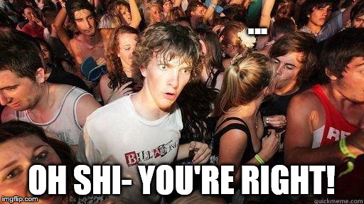 ... OH SHI- YOU'RE RIGHT! | made w/ Imgflip meme maker