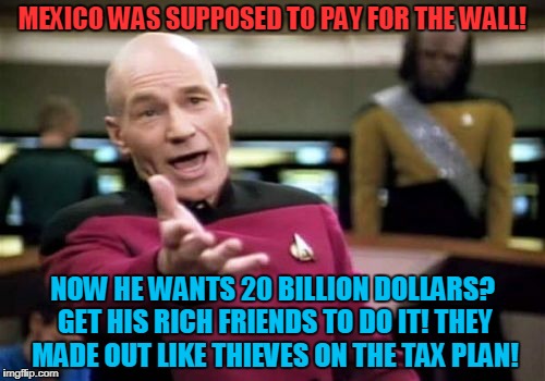 All Over A Wall? | MEXICO WAS SUPPOSED TO PAY FOR THE WALL! NOW HE WANTS 20 BILLION DOLLARS? GET HIS RICH FRIENDS TO DO IT! THEY MADE OUT LIKE THIEVES ON THE TAX PLAN! | image tagged in memes,picard wtf,donald trump | made w/ Imgflip meme maker