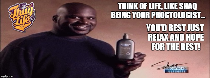 Shaq Proctologist | THINK OF LIFE, LIKE SHAQ BEING YOUR PROCTOLOGIST... YOU'D BEST JUST RELAX AND HOPE FOR THE BEST! | image tagged in shaq,life,thug life,lotion,it puts the lotion on the skin | made w/ Imgflip meme maker