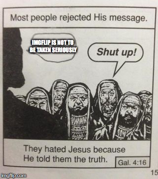 Seriously, guys. Even I admit this is true. | IMGFLIP IS NOT TO BE TAKEN SERIOUSLY | image tagged in memes,funny,imgflip,jesus,they hated jesus,they hated jesus meme | made w/ Imgflip meme maker