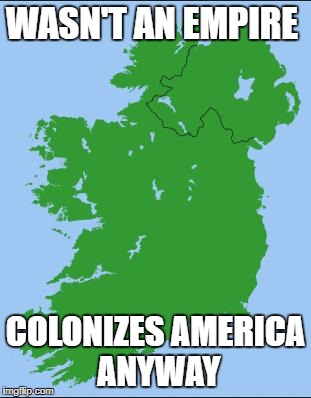 Ireland | WASN'T AN EMPIRE; COLONIZES AMERICA ANYWAY | image tagged in ireland,memes,usa,irish | made w/ Imgflip meme maker