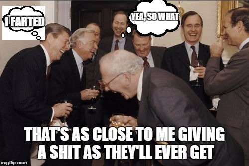 Laughing Men In Suits Meme | YEA, SO WHAT; I FARTED; THAT'S AS CLOSE TO ME GIVING A SHIT AS THEY'LL EVER GET | image tagged in memes,laughing men in suits | made w/ Imgflip meme maker