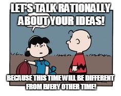 Lucy Charlie Football | LET'S TALK RATIONALLY ABOUT YOUR IDEAS! BECAUSE THIS TIME WILL BE DIFFERENT FROM EVERY OTHER TIME! | image tagged in lucy charlie football | made w/ Imgflip meme maker