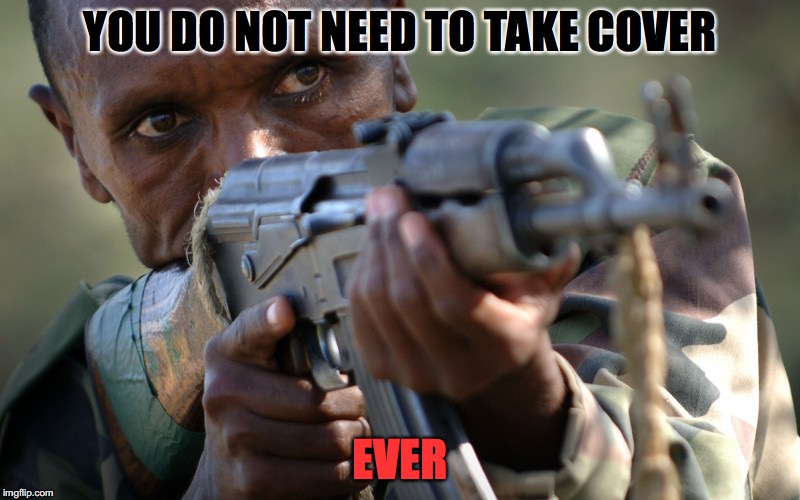 ANOTHER AFRICAN MILITIA ADVICE | YOU DO NOT NEED TO TAKE COVER; EVER | image tagged in african militia advice,guns,stupid,advice | made w/ Imgflip meme maker