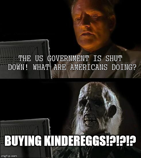 We're talking the real things with plastic toys! | THE US GOVERNMENT IS SHUT DOWN! WHAT ARE AMERICANS DOING? BUYING KINDEREGGS!?!?!? | image tagged in memes,ill just wait here,us government shutdown,kindereggs | made w/ Imgflip meme maker