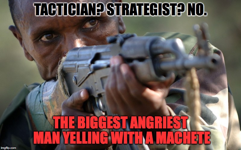SO MANY AFRICAN MILITIA ADVICE | TACTICIAN? STRATEGIST? NO. THE BIGGEST ANGRIEST MAN YELLING WITH A MACHETE | image tagged in african militia advice,guns,stupid,advice | made w/ Imgflip meme maker