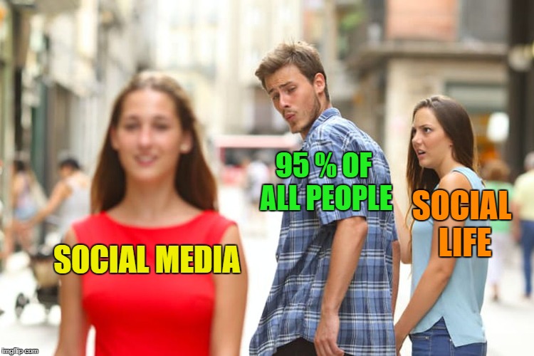95 is an overstatement, lets make it 94 | 95 % OF ALL PEOPLE; SOCIAL LIFE; SOCIAL MEDIA | image tagged in memes,distracted boyfriend,funny | made w/ Imgflip meme maker