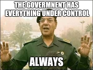 Baghdad Bob | THE GOVERMNENT HAS EVERYTHING UNDER CONTROL ALWAYS | image tagged in baghdad bob | made w/ Imgflip meme maker