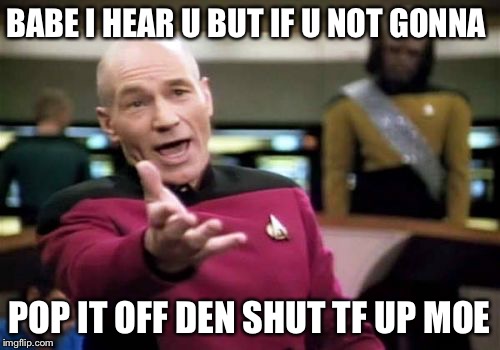 Picard Wtf | BABE I HEAR U BUT IF U NOT GONNA; POP IT OFF DEN SHUT TF UP MOE | image tagged in memes,picard wtf | made w/ Imgflip meme maker