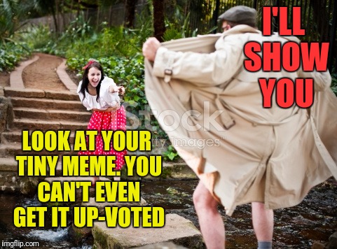 I'LL SHOW YOU LOOK AT YOUR TINY MEME. YOU CAN'T EVEN GET IT UP-VOTED | made w/ Imgflip meme maker