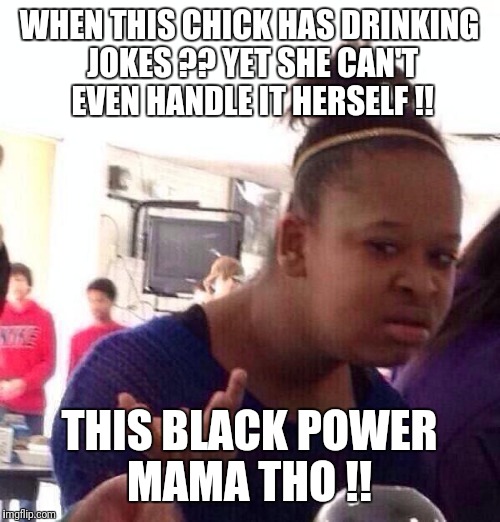 Black Girl Wat Meme | WHEN THIS CHICK HAS DRINKING JOKES ?? YET SHE CAN'T EVEN HANDLE IT HERSELF !! THIS BLACK POWER MAMA THO !! | image tagged in memes,black girl wat | made w/ Imgflip meme maker