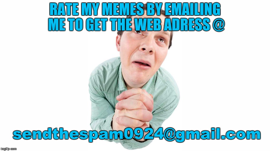 Rate my Memes! Please | RATE MY MEMES BY EMAILING ME TO GET THE WEB ADRESS @; sendthespam0924@gmail.com | image tagged in please,begging | made w/ Imgflip meme maker