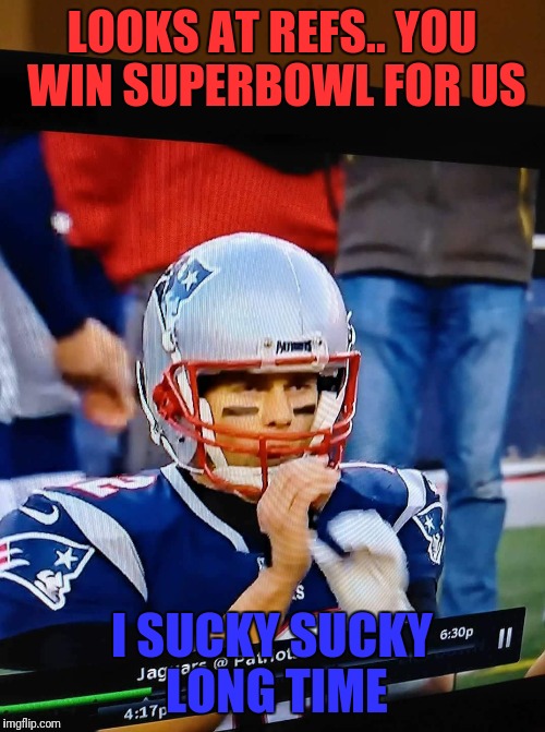 LOOKS AT REFS..
YOU WIN SUPERBOWL FOR US; I SUCKY SUCKY LONG TIME | image tagged in tom brady | made w/ Imgflip meme maker