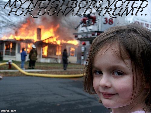 Disaster Girl Meme | MY NEIGHBORS VOTED FOR DONALD TRUMP.. | image tagged in memes,disaster girl | made w/ Imgflip meme maker