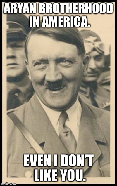 Hitler like nobody | ARYAN BROTHERHOOD IN AMERICA. EVEN I DON’T LIKE YOU. | image tagged in hitler da taco,aryan,hitler | made w/ Imgflip meme maker