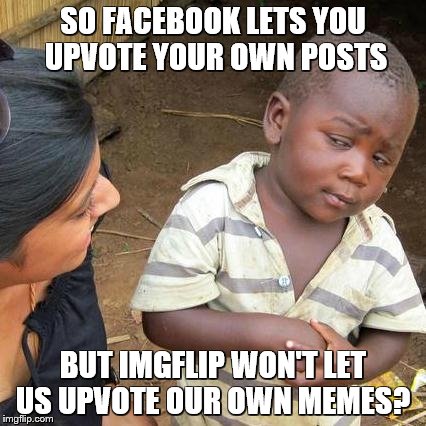 Third World Skeptical Kid Meme | SO FACEBOOK LETS YOU UPVOTE YOUR OWN POSTS BUT IMGFLIP WON'T LET US UPVOTE OUR OWN MEMES? | image tagged in memes,third world skeptical kid | made w/ Imgflip meme maker