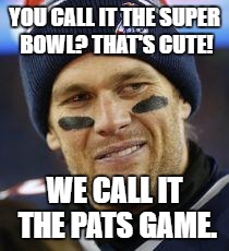 Tom Brady | YOU CALL IT THE SUPER BOWL? THAT'S CUTE! WE CALL IT THE PATS GAME. | image tagged in tom brady | made w/ Imgflip meme maker
