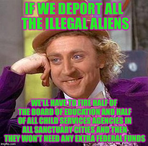 Creepy Condescending Wonka Meme | IF WE DEPORT ALL THE ILLEGAL ALIENS WE’LL HAVE TO FIRE HALF OF THE BOARD OF EDUCATION AND HALF OF ALL CHILD SERVICES AGENCIES IN ALL SANCTUA | image tagged in memes,creepy condescending wonka | made w/ Imgflip meme maker