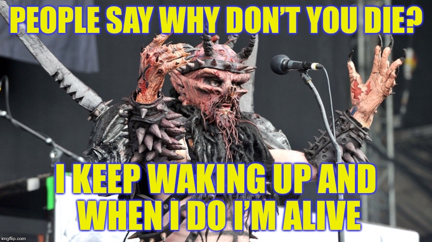 PEOPLE SAY WHY DON’T YOU DIE? I KEEP WAKING UP AND WHEN I DO I’M ALIVE | made w/ Imgflip meme maker