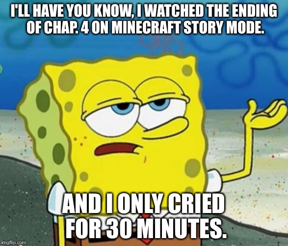 Tough Spongebob | I'LL HAVE YOU KNOW, I WATCHED THE ENDING OF CHAP. 4 ON MINECRAFT STORY MODE. AND I ONLY CRIED FOR 30 MINUTES. | image tagged in tough spongebob | made w/ Imgflip meme maker